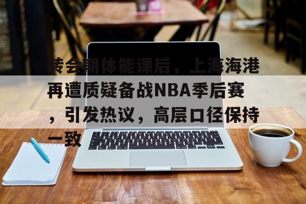 开云体育官网-转会期体能课后，上海海港再遭质疑备战NBA季后赛，引发热议，高层口径保持一致的简单介绍