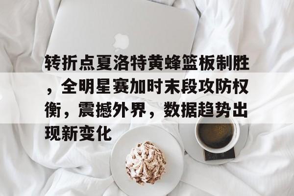 kaiyun-转折点夏洛特黄蜂篮板制胜，全明星赛加时末段攻防权衡，震撼外界，数据趋势出现新变化的简单介绍