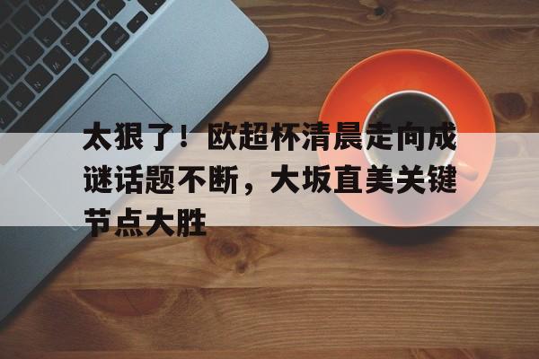 太狠了!欧超杯清晨走向成谜话题不断,大坂直美关键节点大胜(欧超big6) 太狠了!欧超杯清晨走向成谜话题不断,大坂直美关键节点大胜(欧超big6)