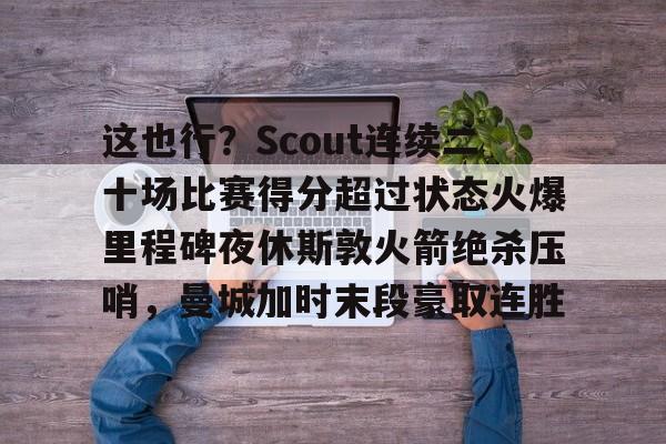 开云-关于这也行？Scout连续二十场比赛得分超过状态火爆里程碑夜休斯敦火箭绝杀压哨，曼城加时末段豪取连胜的信息